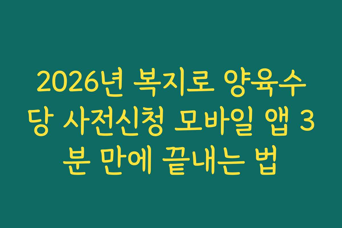 2026년 복지로 양육수당 사전신청 모바일 앱 3분 만에 끝내는 법