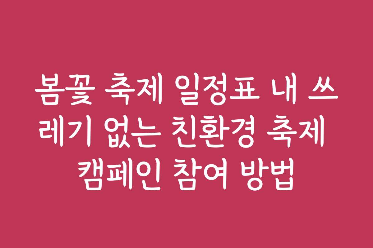 봄꽃 축제 일정표 내 쓰레기 없는 친환경 축제 캠페인 참여 방법