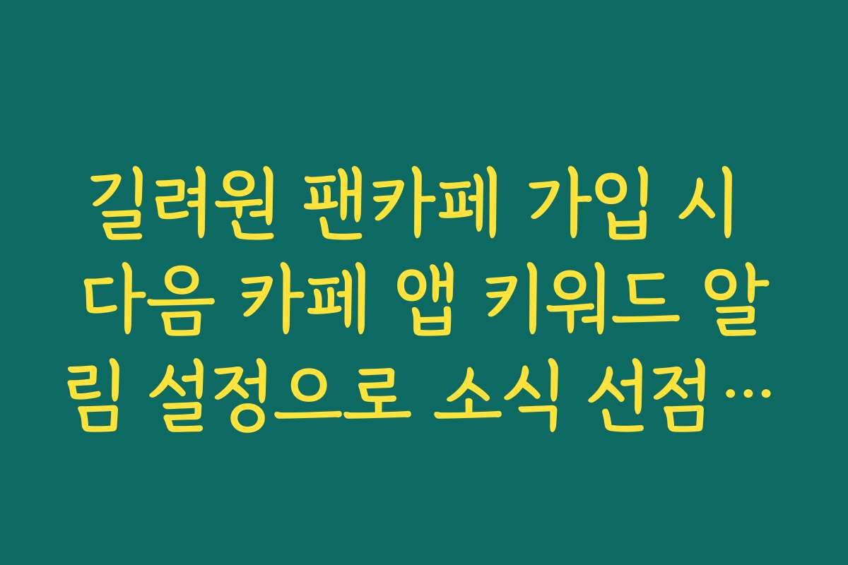 길려원 팬카페 가입 시 다음 카페 앱 키워드 알림 설정으로 소식 선점하는 법