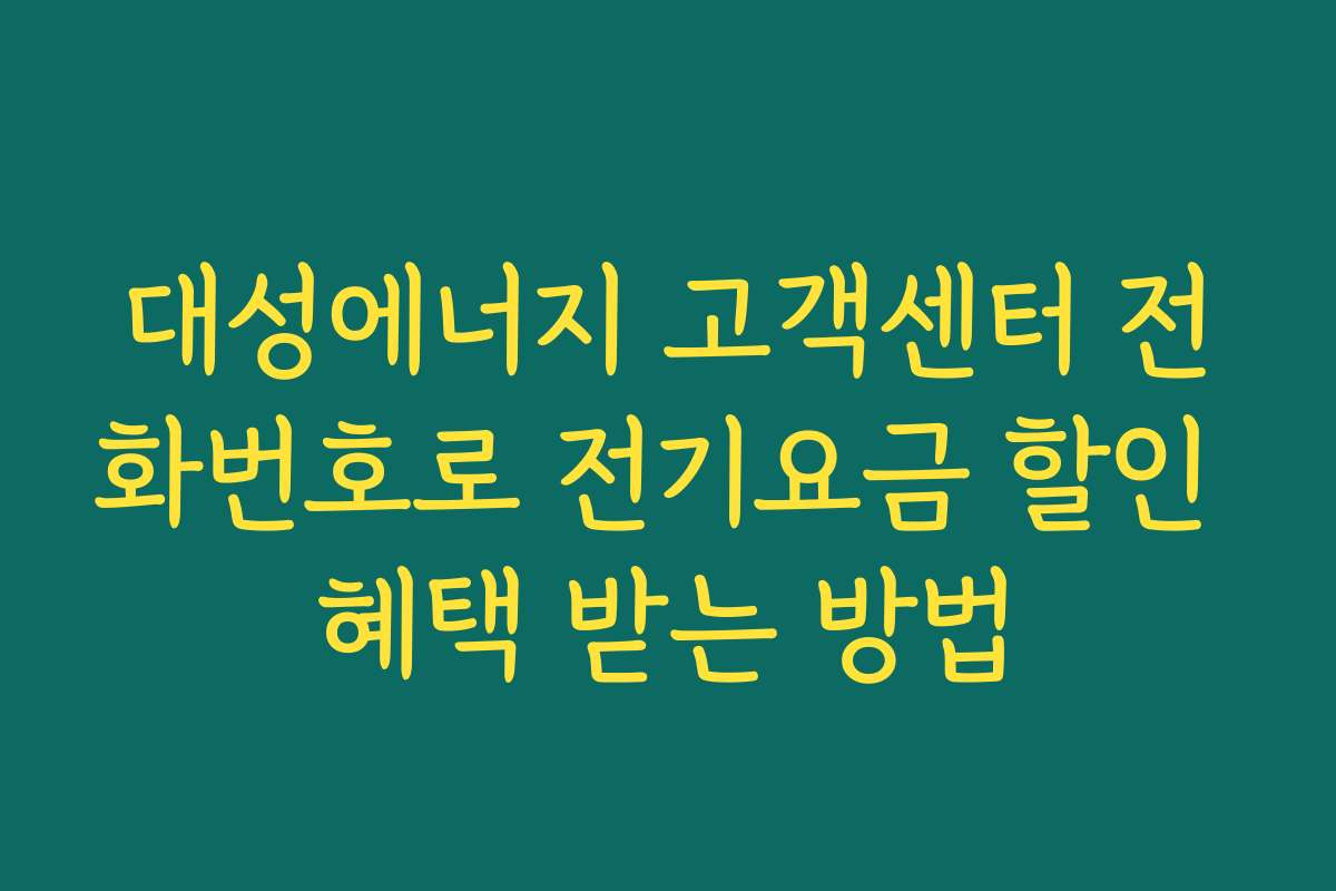 대성에너지 고객센터 전화번호로 전기요금 할인 혜택 받는 방법