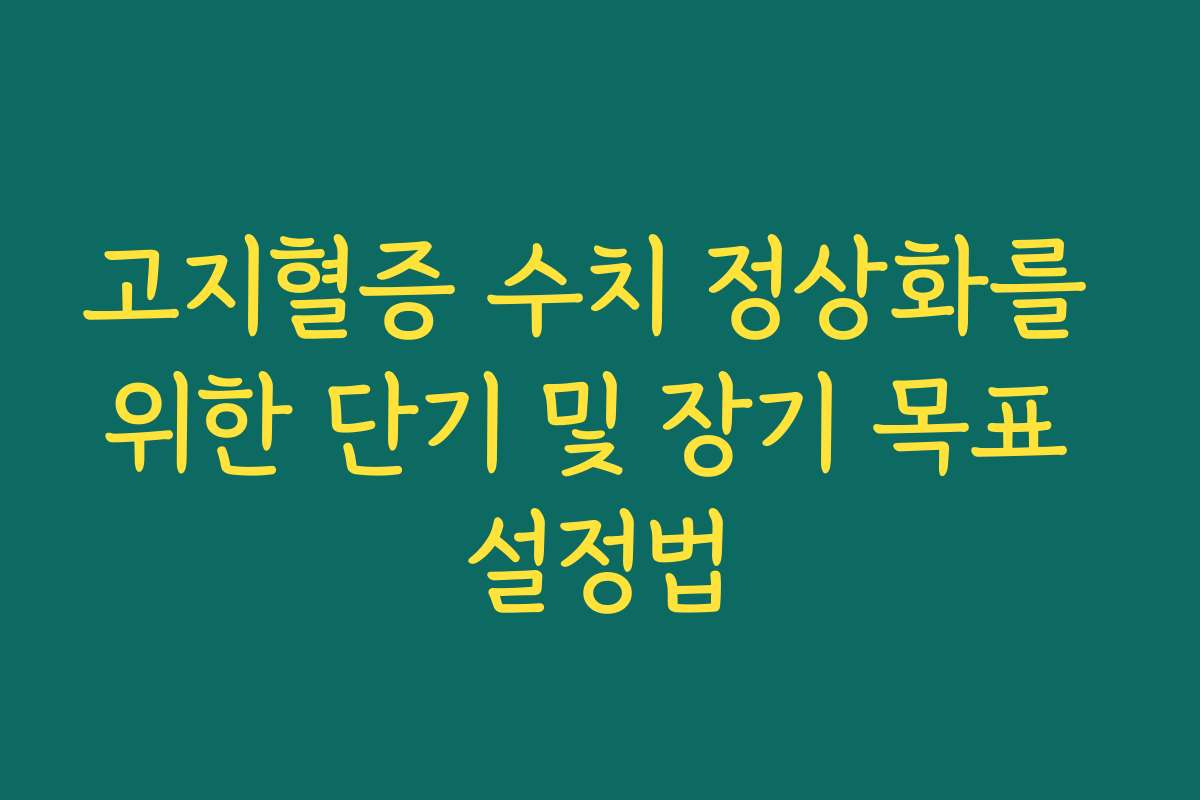 고지혈증 수치 정상화를 위한 단기 및 장기 목표 설정법