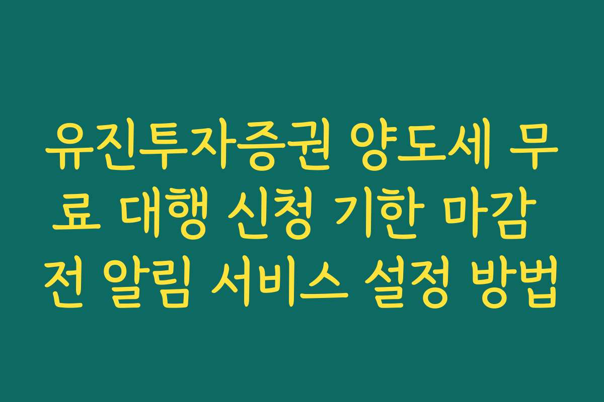 유진투자증권 양도세 무료 대행 신청 기한 마감 전 알림 서비스 설정 방법