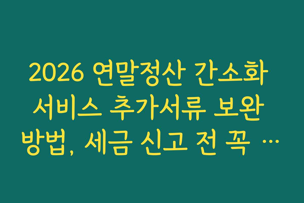 2026 연말정산 간소화 서비스 추가서류 보완 방법, 세금 신고 전 꼭 체크해야 할 준비 단계