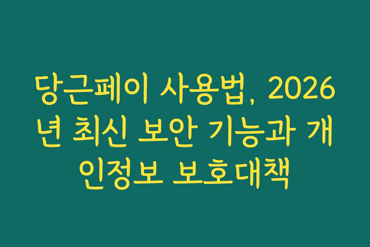 당근페이 사용법, 2026년 최신 보안 기능과 개인정보 보호대책