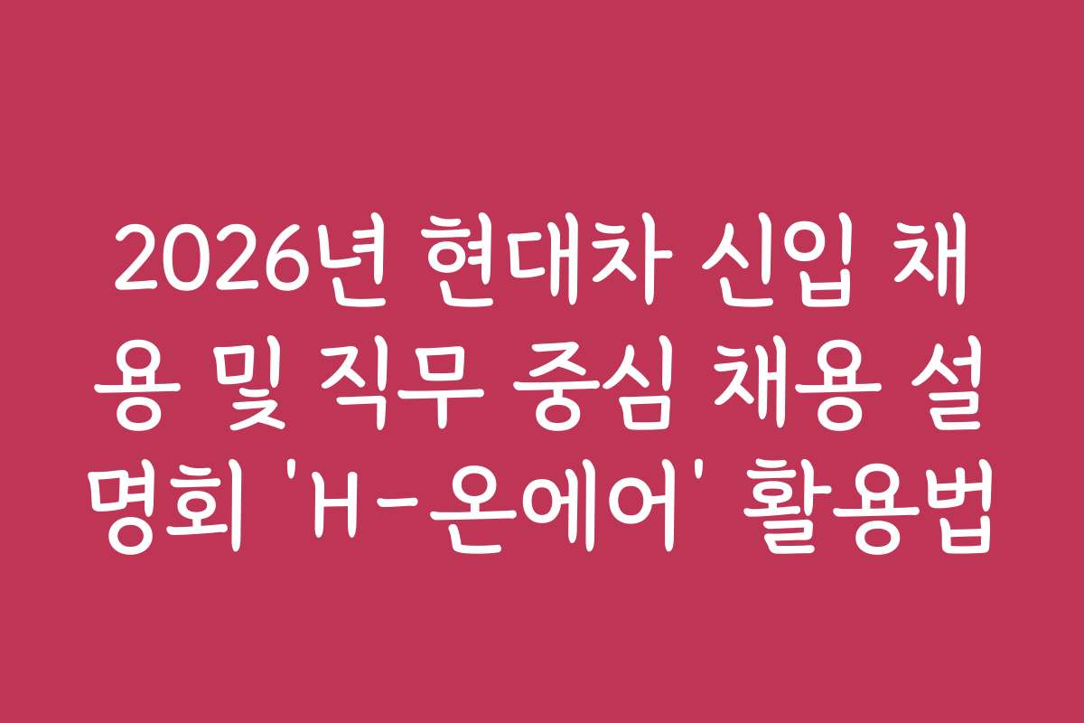 2026년 현대차 신입 채용 및 직무 중심 채용 설명회 ‘H-온에어’ 활용법