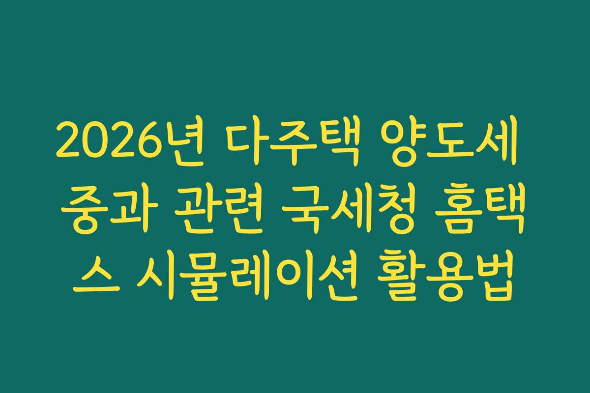 2026년 다주택 양도세 중과 관련 국세청 홈택스 시뮬레이션 활용법