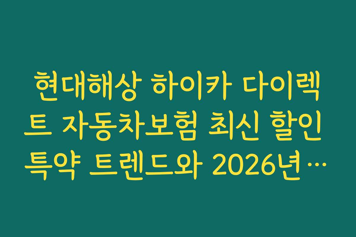 현대해상 하이카 다이렉트 자동차보험 최신 할인 특약 트렌드와 2026년 전망 분석