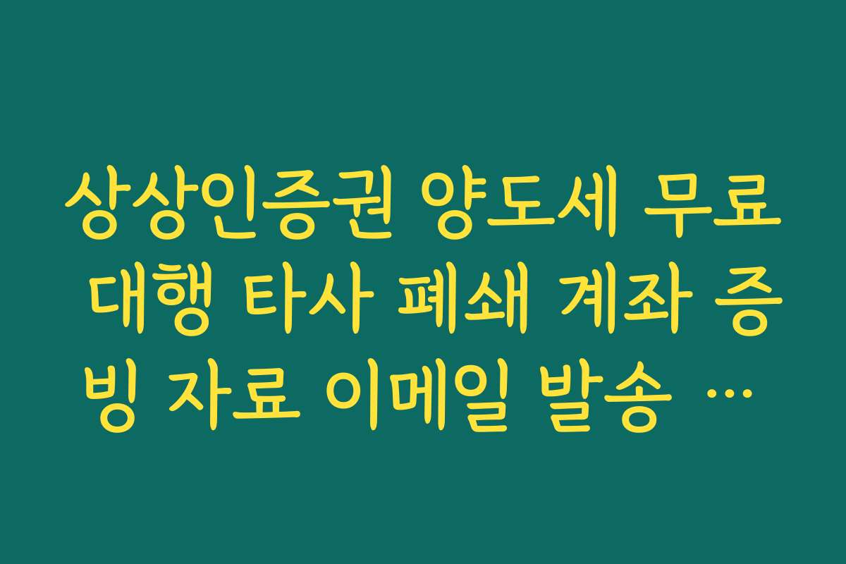 상상인증권 양도세 무료 대행 타사 폐쇄 계좌 증빙 자료 이메일 발송 안내