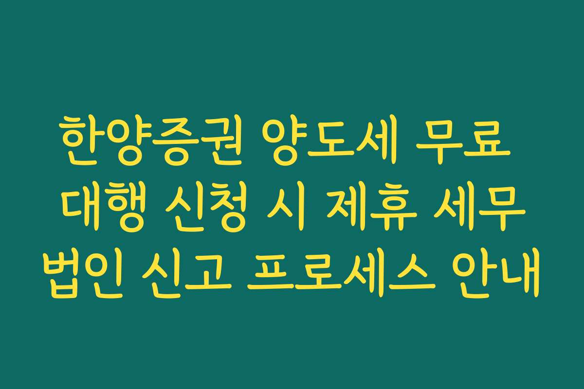 한양증권 양도세 무료 대행 신청 시 제휴 세무법인 신고 프로세스 안내