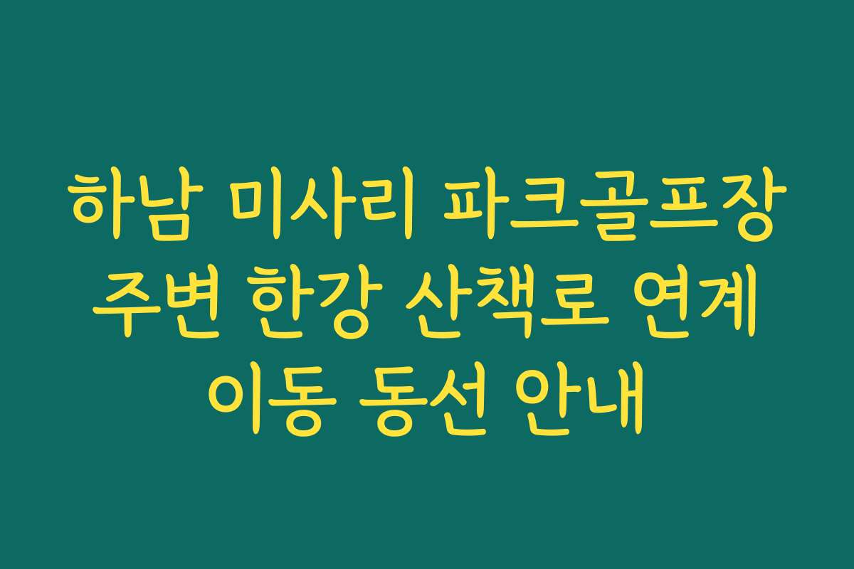 하남 미사리 파크골프장 주변 한강 산책로 연계 이동 동선 안내