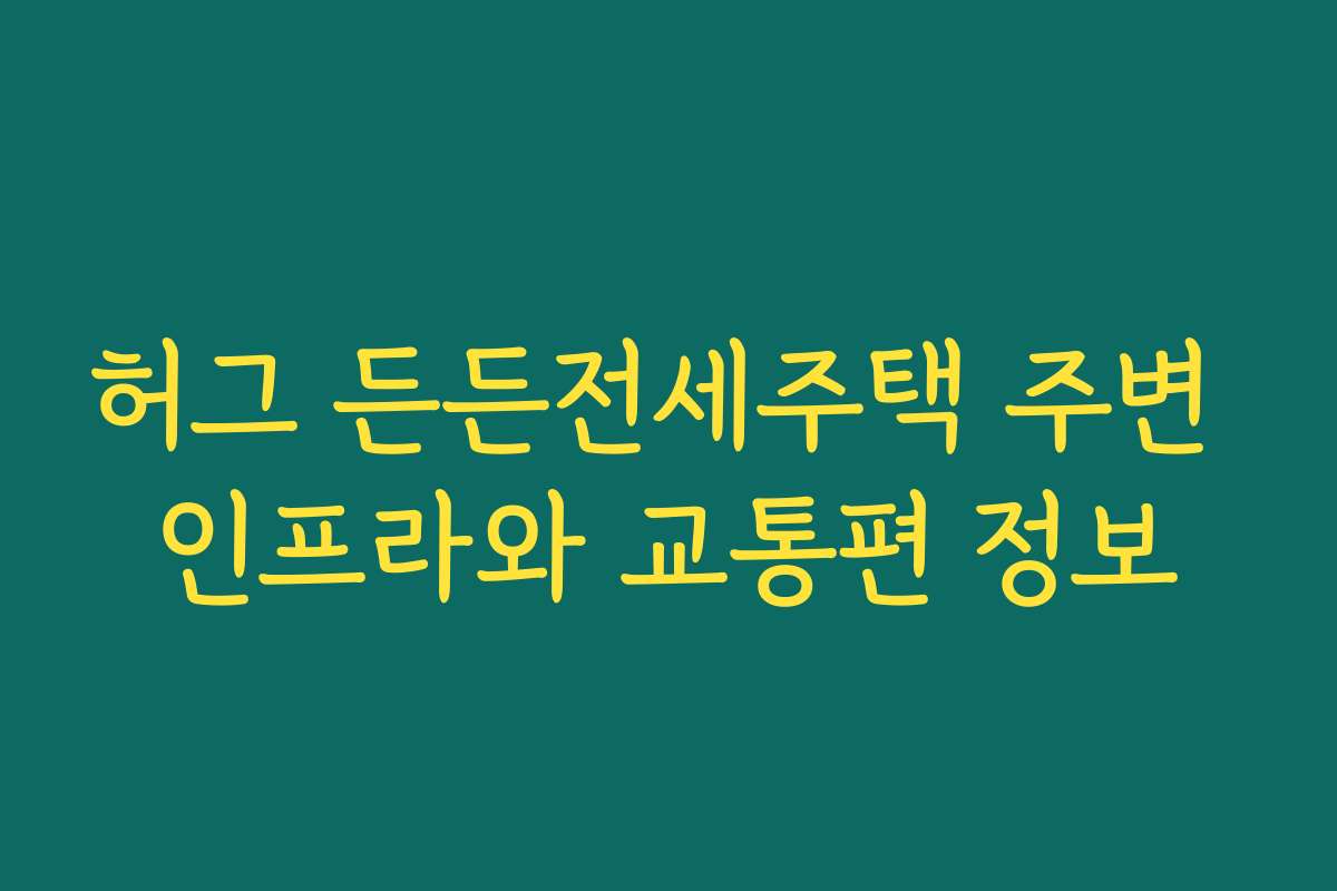 허그 든든전세주택 주변 인프라와 교통편 정보