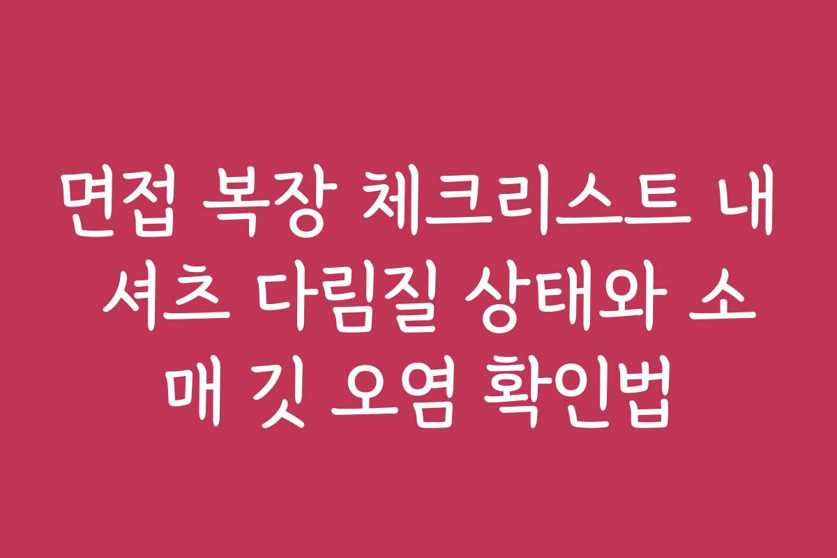 면접 복장 체크리스트 내 셔츠 다림질 상태와 소매 깃 오염 확인법