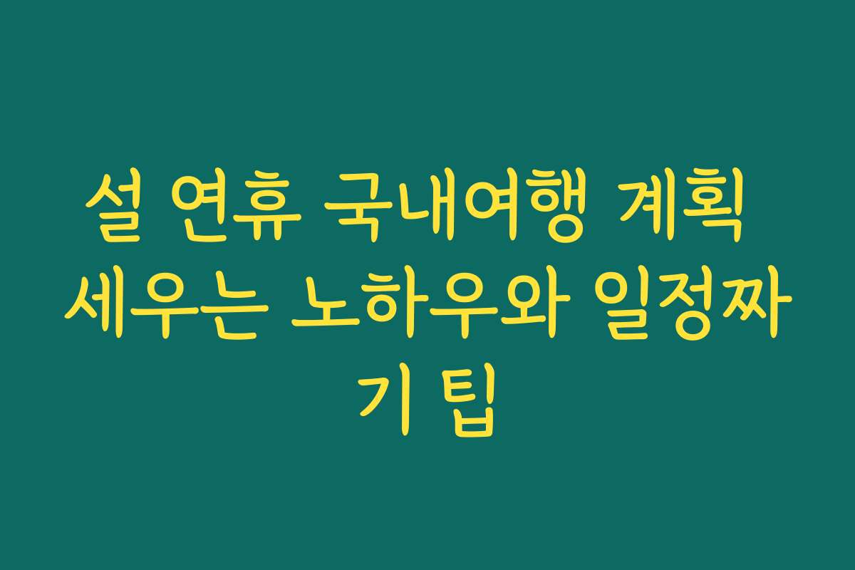 설 연휴 국내여행 계획 세우는 노하우와 일정짜기 팁