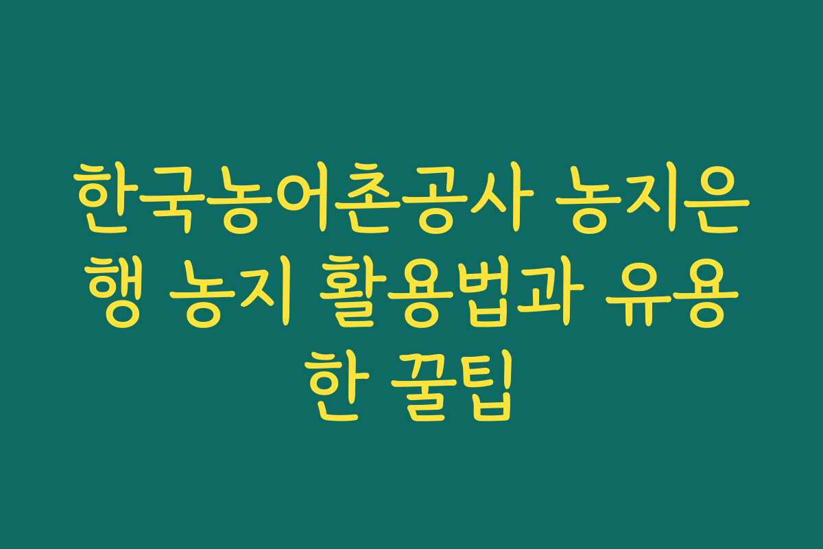 한국농어촌공사 농지은행 농지 활용법과 유용한 꿀팁