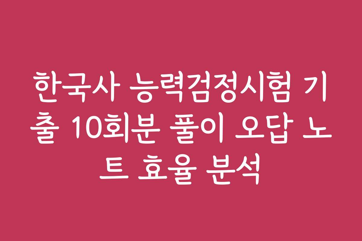 한국사 능력검정시험 기출 10회분 풀이 오답 노트 효율 분석