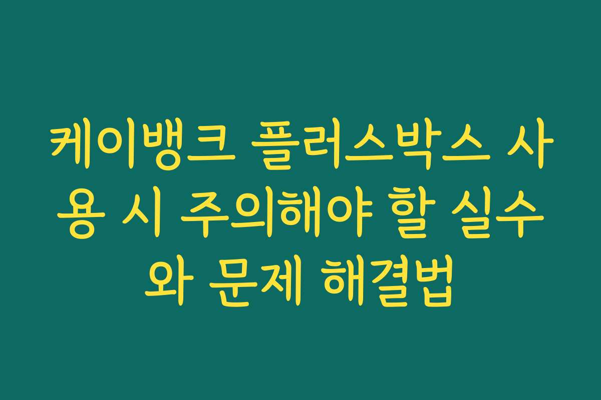 케이뱅크 플러스박스 사용 시 주의해야 할 실수와 문제 해결법