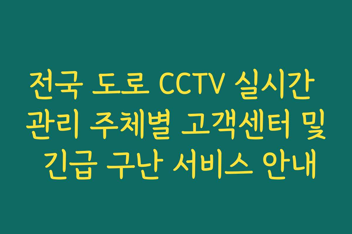 전국 도로 CCTV 실시간 관리 주체별 고객센터 및 긴급 구난 서비스 안내