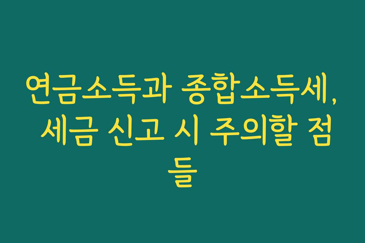 연금소득과 종합소득세, 세금 신고 시 주의할 점들