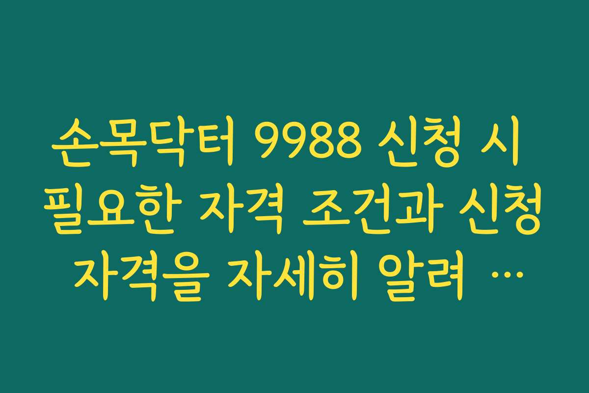 손목닥터 9988 신청 시 필요한 자격 조건과 신청 자격을 자세히 알려 주세요