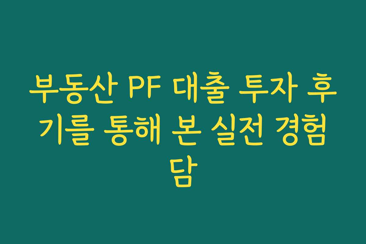 부동산 PF 대출 투자 후기를 통해 본 실전 경험담