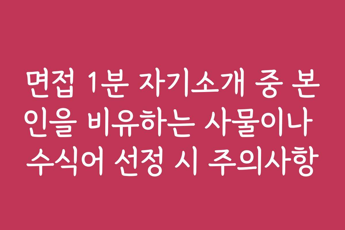 면접 1분 자기소개 중 본인을 비유하는 사물이나 수식어 선정 시 주의사항