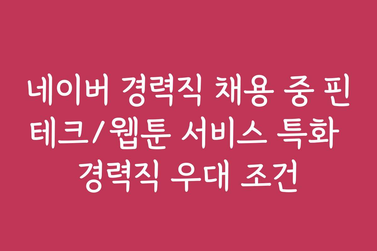 네이버 경력직 채용 중 핀테크/웹툰 서비스 특화 경력직 우대 조건