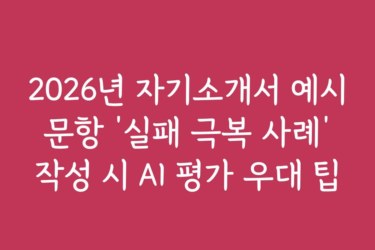 2026년 자기소개서 예시 문항 ‘실패 극복 사례’ 작성 시 AI 평가 우대 팁