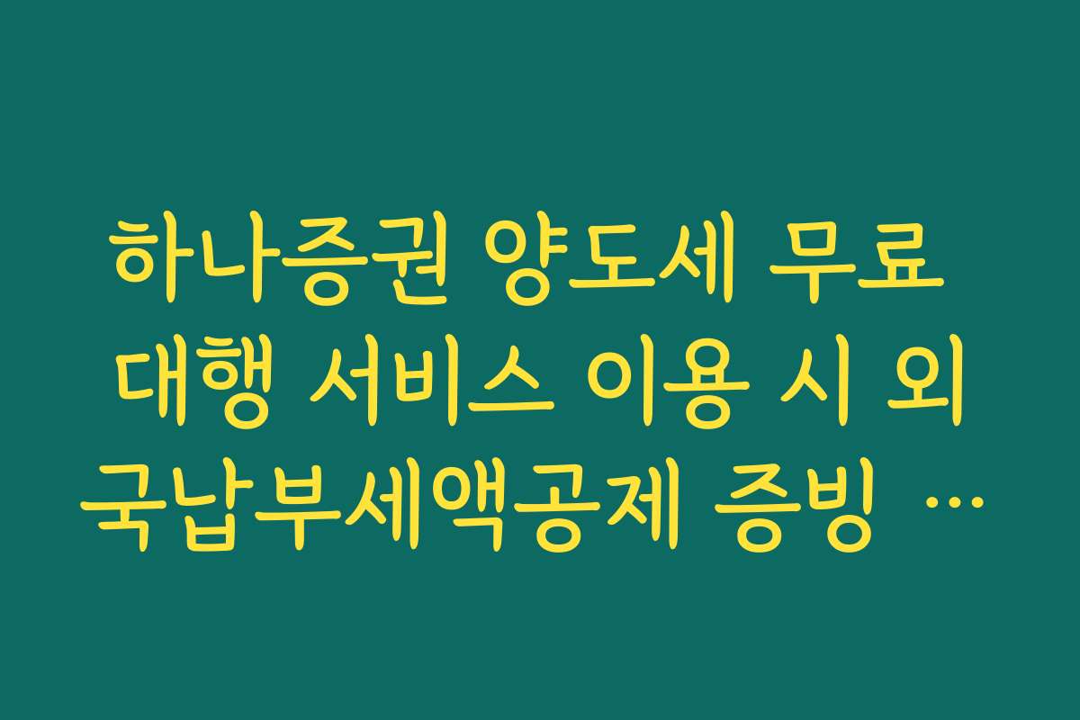 하나증권 양도세 무료 대행 서비스 이용 시 외국납부세액공제 증빙 서류
