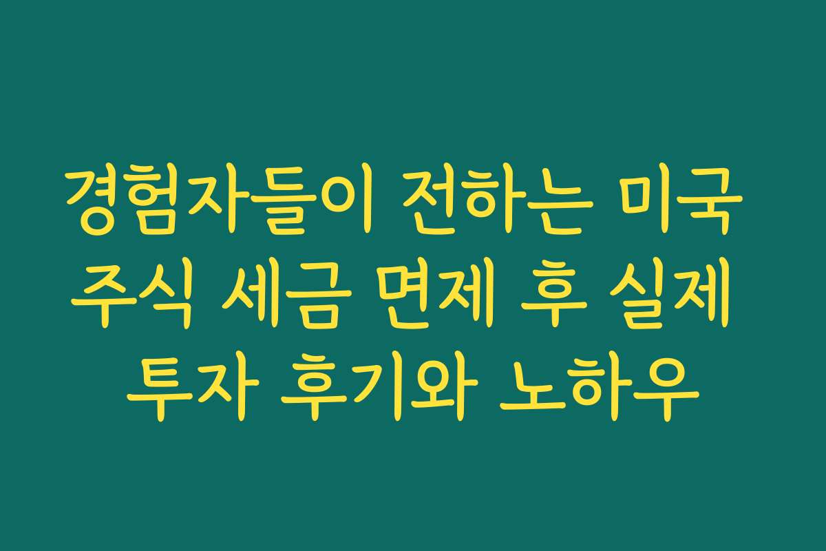 경험자들이 전하는 미국 주식 세금 면제 후 실제 투자 후기와 노하우