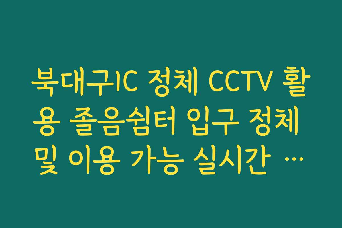 북대구IC 정체 CCTV 활용 졸음쉼터 입구 정체 및 이용 가능 실시간 가이드
