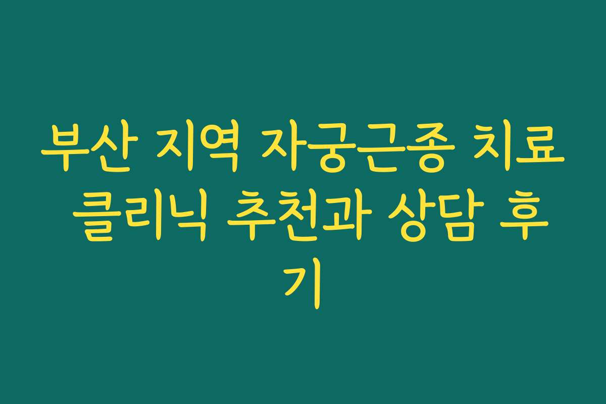 부산 지역 자궁근종 치료 클리닉 추천과 상담 후기