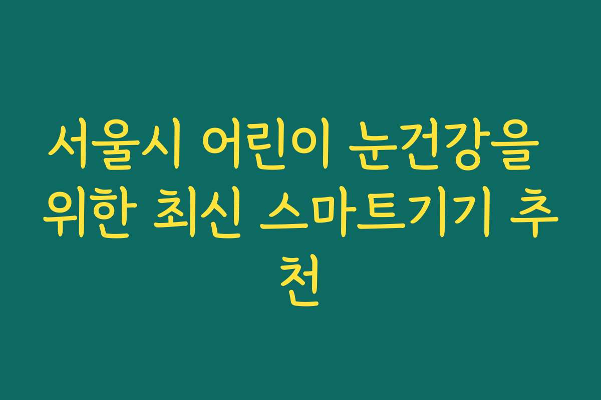 서울시 어린이 눈건강을 위한 최신 스마트기기 추천