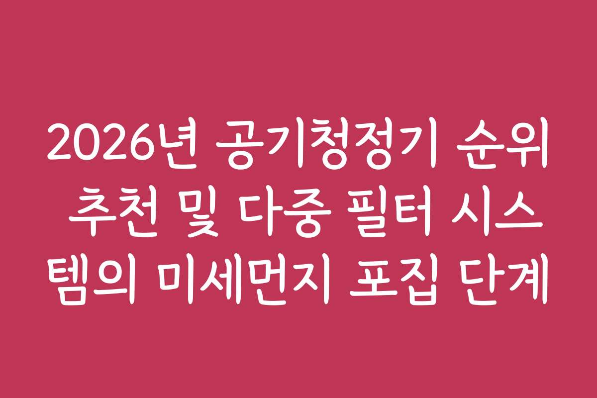 2026년 공기청정기 순위 추천 및 다중 필터 시스템의 미세먼지 포집 단계