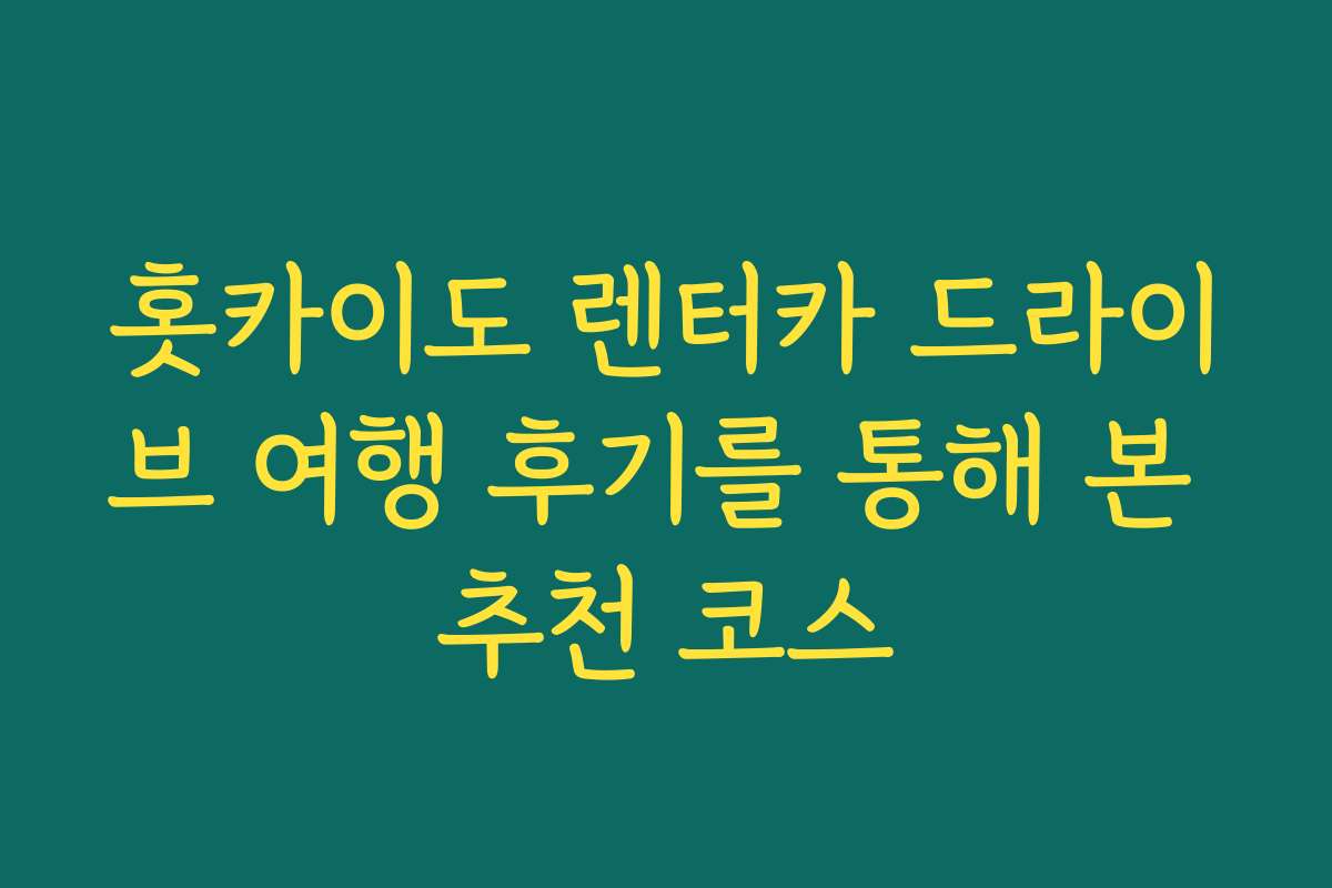 홋카이도 렌터카 드라이브 여행 후기를 통해 본 추천 코스