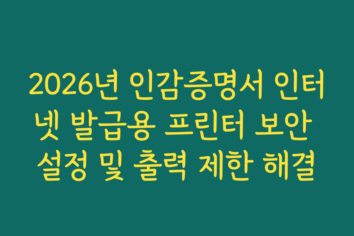 2026년 인감증명서 인터넷 발급용 프린터 보안 설정 및 출력 제한 해결