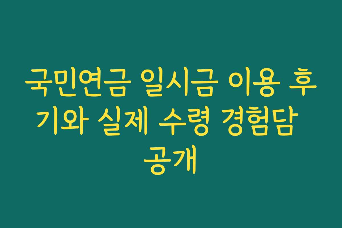 국민연금 일시금 이용 후기와 실제 수령 경험담 공개