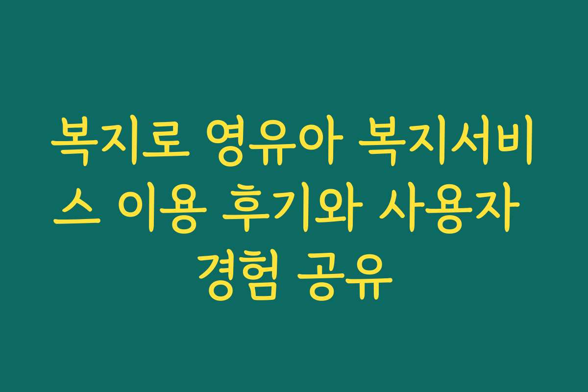복지로 영유아 복지서비스 이용 후기와 사용자 경험 공유