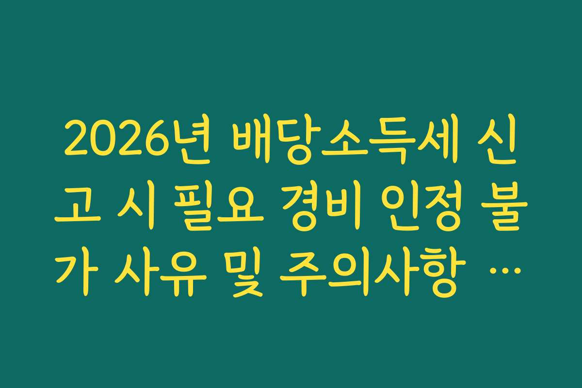 2026년 배당소득세 신고 시 필요 경비 인정 불가 사유 및 주의사항 정리
