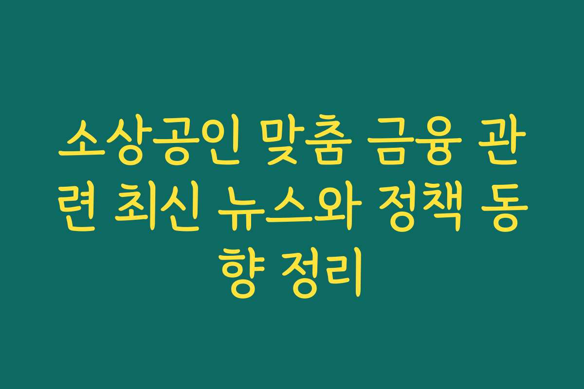 소상공인 맞춤 금융 관련 최신 뉴스와 정책 동향 정리