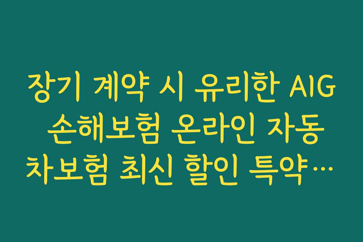 장기 계약 시 유리한 AIG 손해보험 온라인 자동차보험 최신 할인 특약의 특별 혜택 살펴보기