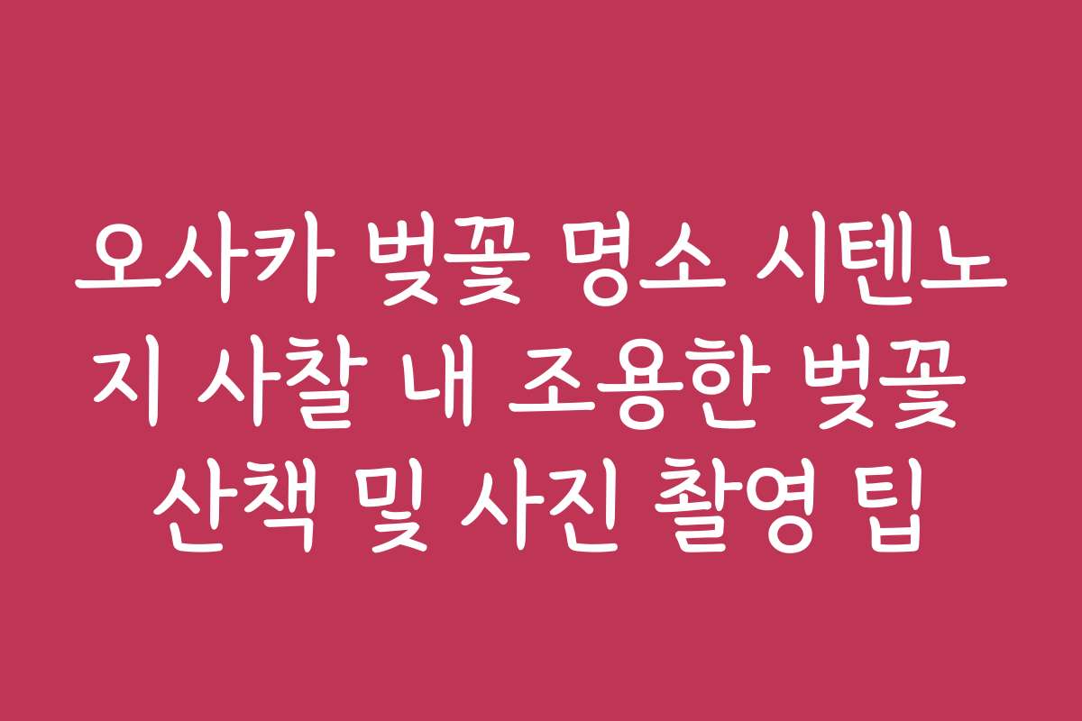 오사카 벚꽃 명소 시텐노지 사찰 내 조용한 벚꽃 산책 및 사진 촬영 팁