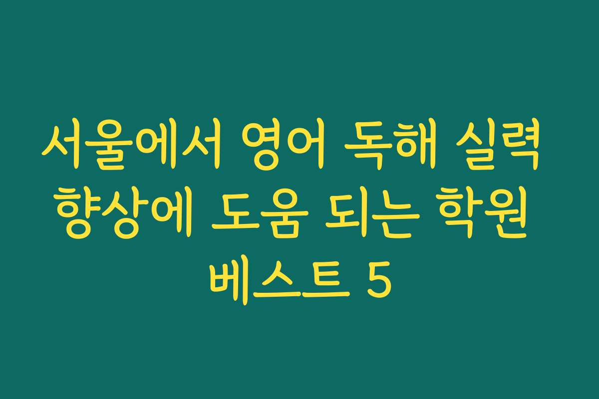 서울에서 영어 독해 실력 향상에 도움 되는 학원 베스트 5