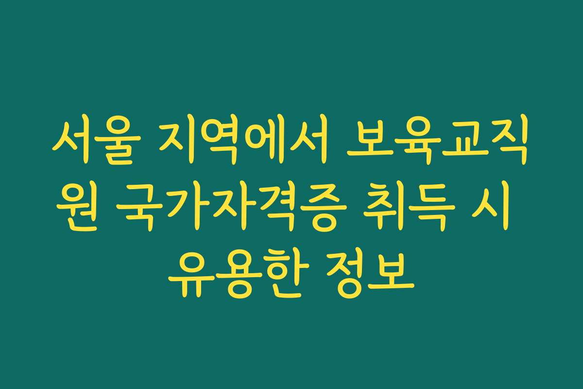 서울 지역에서 보육교직원 국가자격증 취득 시 유용한 정보