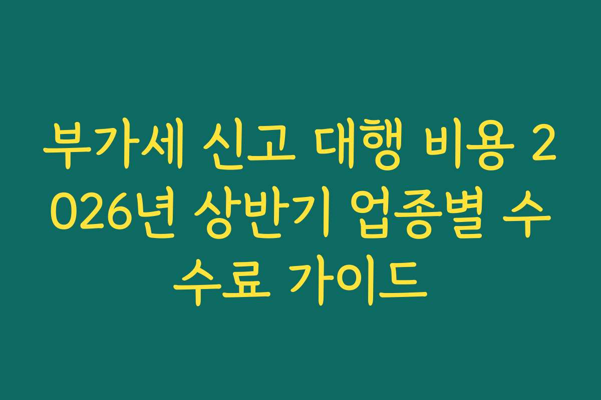 부가세 신고 대행 비용 2026년 상반기 업종별 수수료 가이드