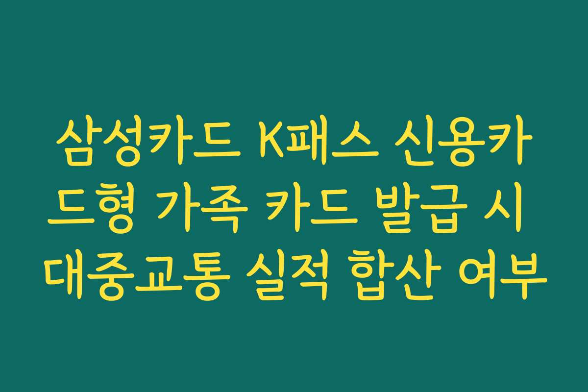 삼성카드 K패스 신용카드형 가족 카드 발급 시 대중교통 실적 합산 여부
