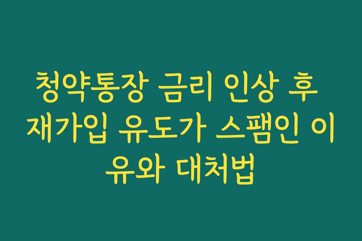청약통장 금리 인상 후 재가입 유도가 스팸인 이유와 대처법