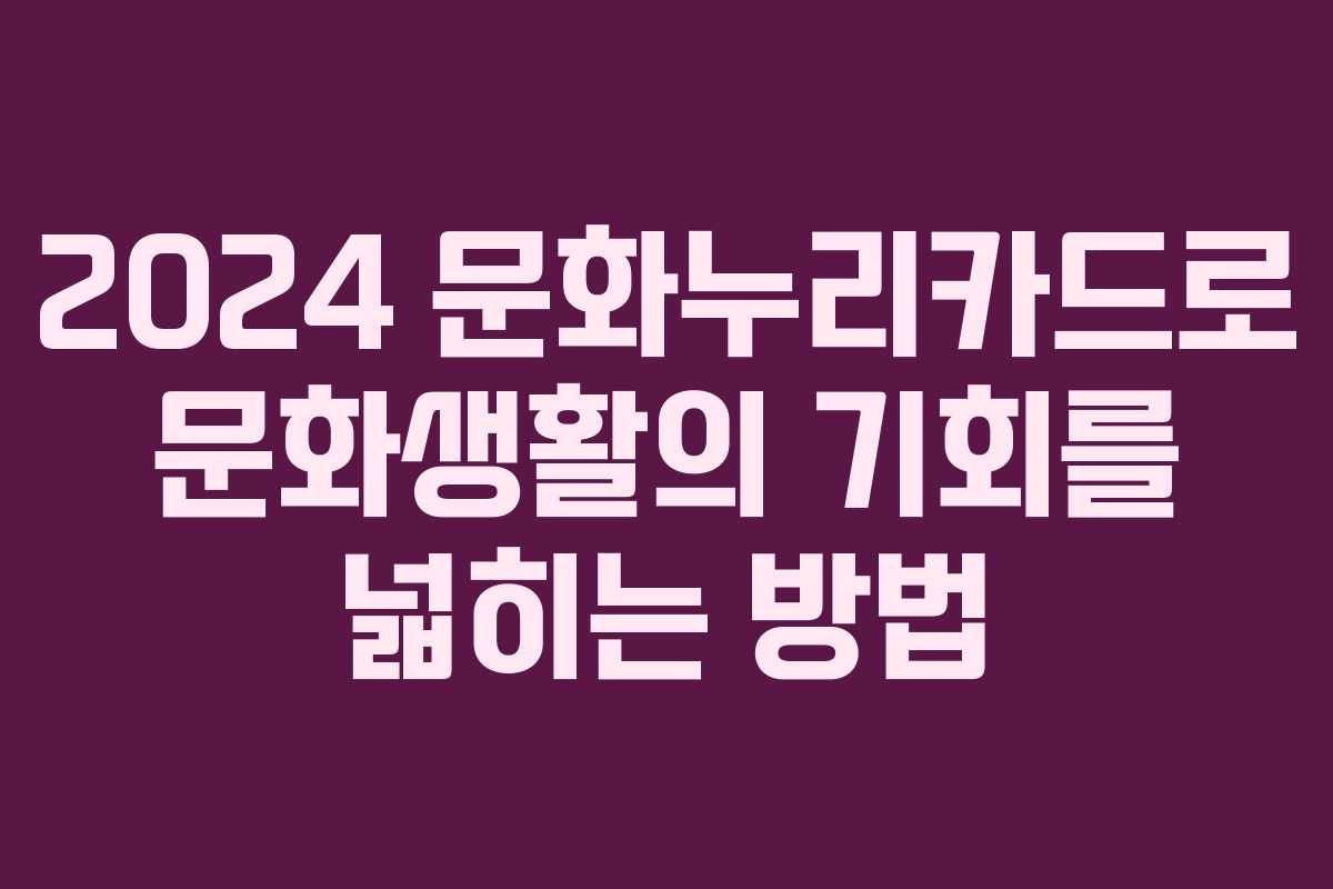 2024 문화누리카드로 문화생활의 기회를 넓히는 방법
