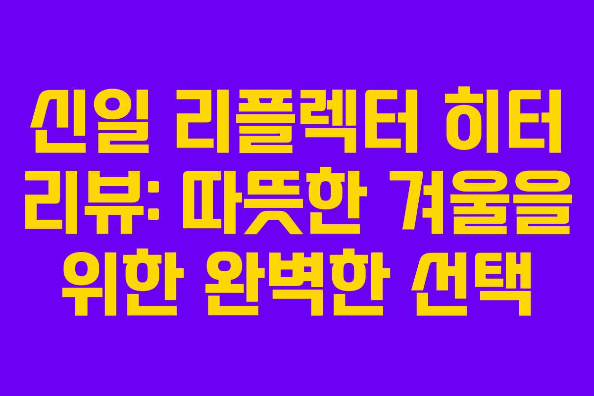 신일 리플렉터 히터 리뷰: 따뜻한 겨울을 위한 완벽한 선택