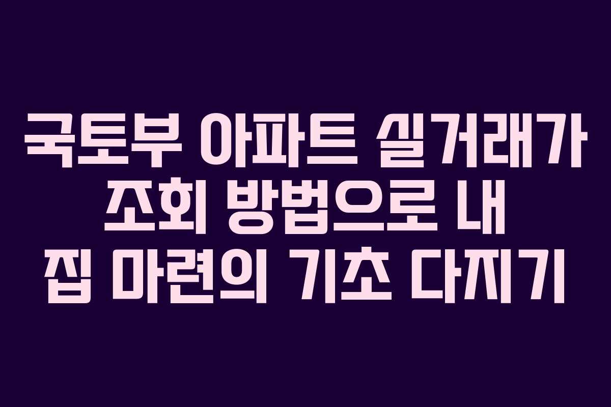 국토부 아파트 실거래가 조회 방법으로 내 집 마련의 기초 다지기