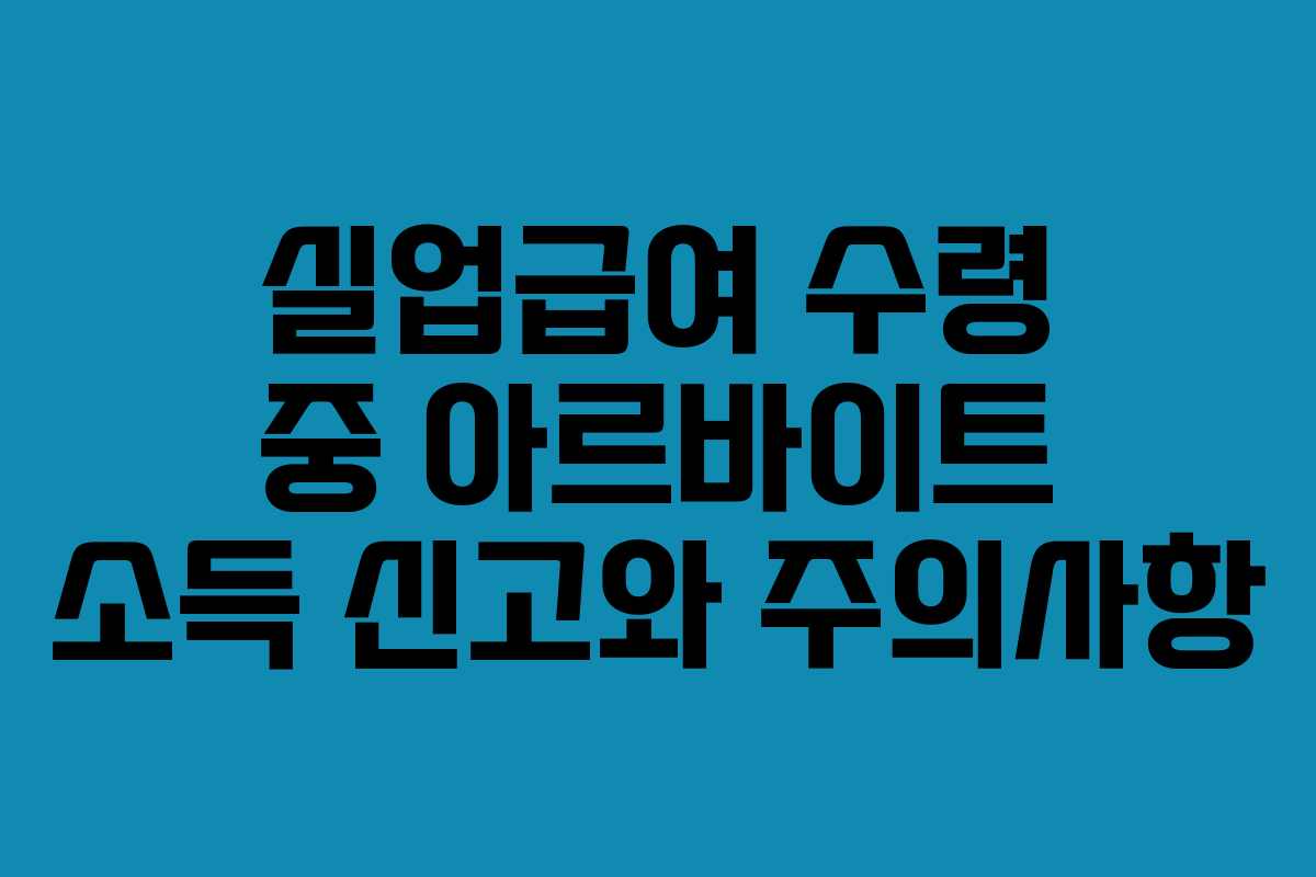 실업급여 수령 중 아르바이트 소득 신고와 주의사항